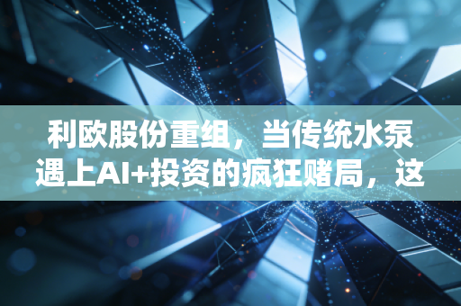 利欧股份重组,当传统水泵遇上AI+投资的疯狂赌局,这究竟是涅槃重生还是资本游戏?