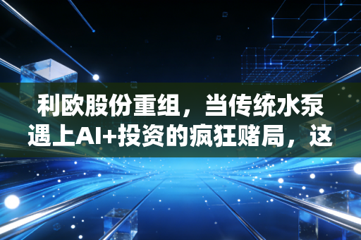 利欧股份重组，当传统水泵遇上AI+投资的疯狂赌局，这究竟是涅槃重生还是资本游戏？