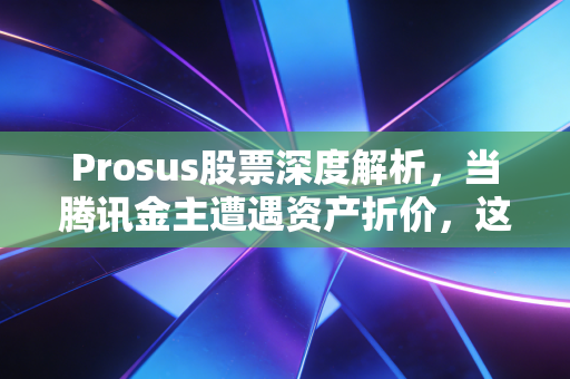 Prosus股票深度解析,当腾讯金主遭遇资产折价,这究竟是黄金坑还是价值陷阱?