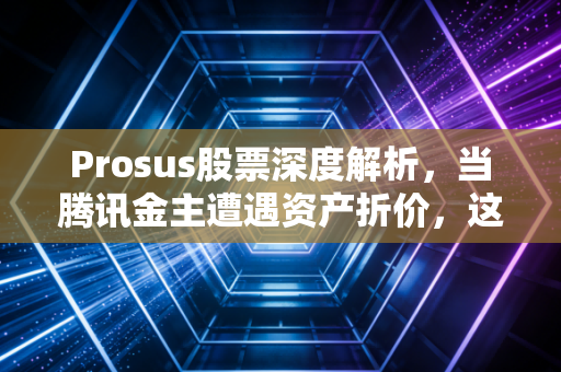 Prosus股票深度解析,当腾讯金主遭遇资产折价,这究竟是黄金坑还是价值陷阱?