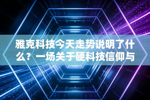 雅克科技今天走势说明了什么?一场关于硬科技信仰与市场情绪的深度博弈