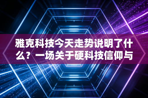 雅克科技今天走势说明了什么?一场关于硬科技信仰与市场情绪的深度博弈