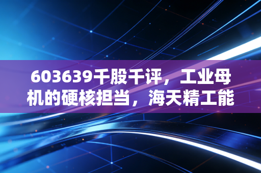603639千股千评，工业母机的硬核担当，海天精工能否撑起你的财富梦？