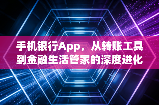 手机银行App，从转账工具到金融生活管家的深度进化论