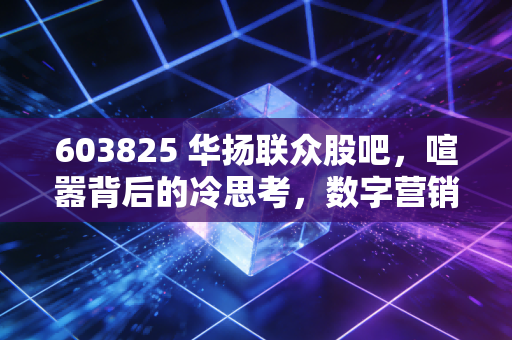 603825 华扬联众股吧,喧嚣背后的冷思考,数字营销老将的破局之路在哪里?