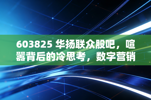 603825 华扬联众股吧,喧嚣背后的冷思考,数字营销老将的破局之路在哪里?