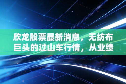 欣龙股票最新消息，无纺布巨头的过山车行情，从业绩阵痛到海南自贸区的救赎之路