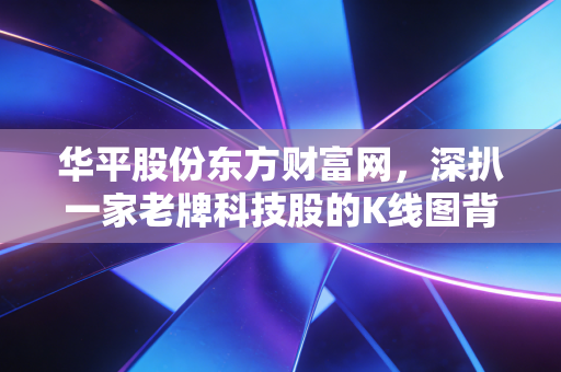 华平股份东方财富网，深扒一家老牌科技股的K线图背后，是价值洼地还是岁月的叹息？