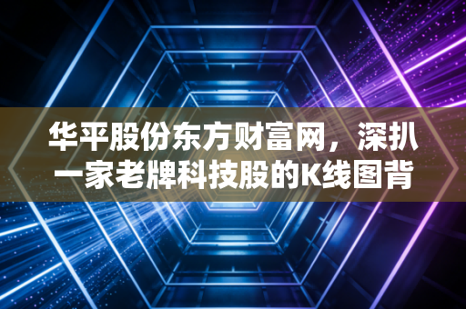 华平股份东方财富网，深扒一家老牌科技股的K线图背后，是价值洼地还是岁月的叹息？