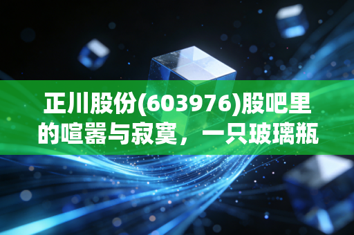 正川股份(603976)股吧里的喧嚣与寂寞,一只玻璃瓶背后的爱恨情仇