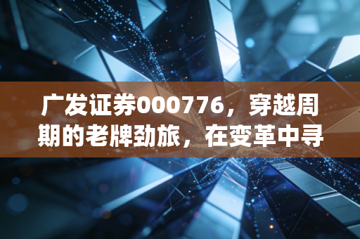 广发证券000776,穿越周期的老牌劲旅,在变革中寻找新alpha