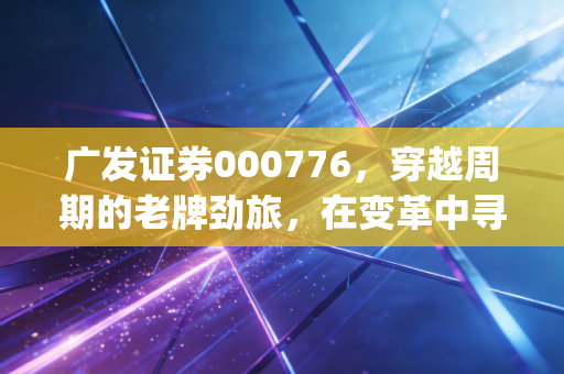 广发证券000776，穿越周期的老牌劲旅，在变革中寻找新alpha