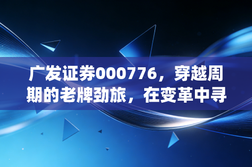 广发证券000776,穿越周期的老牌劲旅,在变革中寻找新alpha