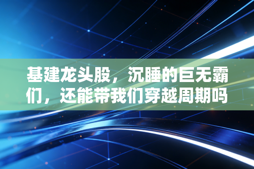 基建龙头股，沉睡的巨无霸们，还能带我们穿越周期吗？