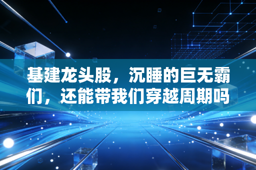 基建龙头股，沉睡的巨无霸们，还能带我们穿越周期吗？