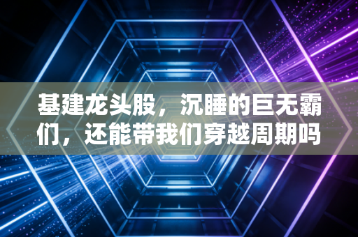 基建龙头股，沉睡的巨无霸们，还能带我们穿越周期吗？