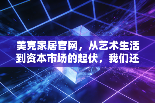 美克家居官网,从艺术生活到资本市场的起伏,我们还能为情怀买单吗?