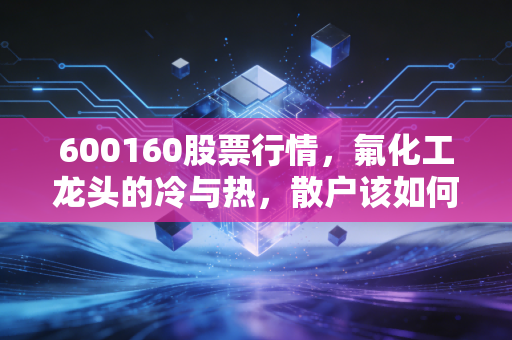 600160股票行情,氟化工龙头的冷与热,散户该如何在周期中掘金?