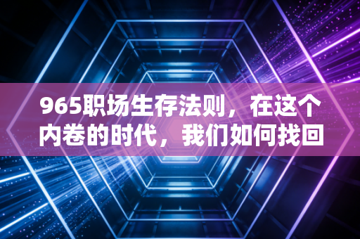 965职场生存法则,在这个内卷的时代,我们如何找回生活的主动权?