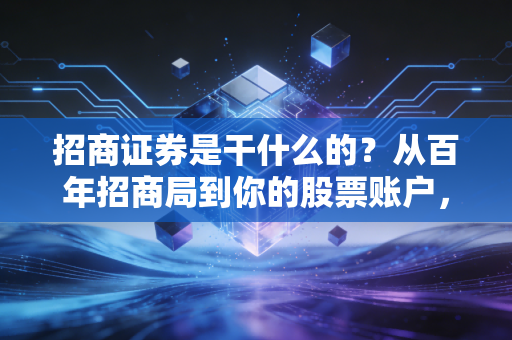 招商证券是干什么的?从百年招商局到你的股票账户,一文读懂这家券商巨头