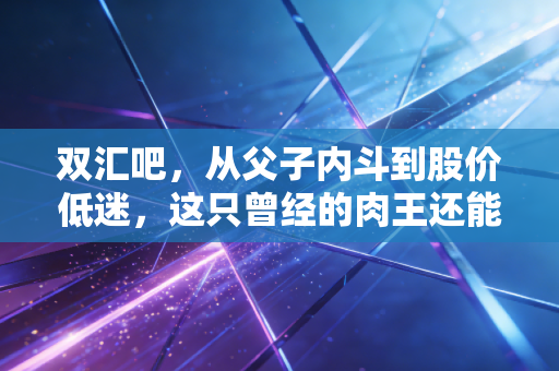 双汇吧,从父子内斗到股价低迷,这只曾经的肉王还能重回巅峰吗?