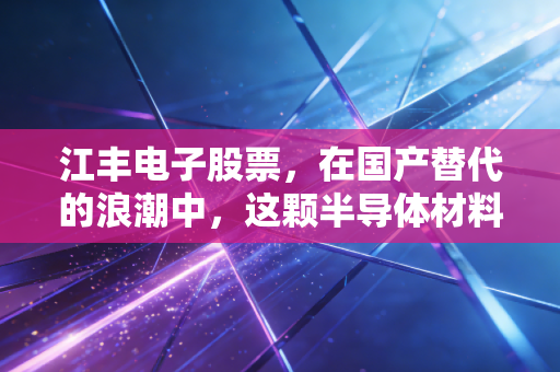 江丰电子股票,在国产替代的浪潮中,这颗半导体材料的明珠还能闪耀多久?