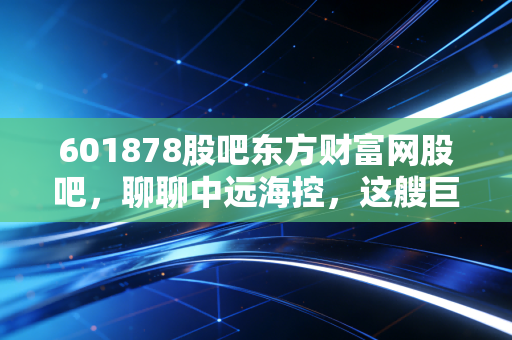 601878股吧东方财富网股吧,聊聊中远海控,这艘巨轮还能载我们驶向何方?