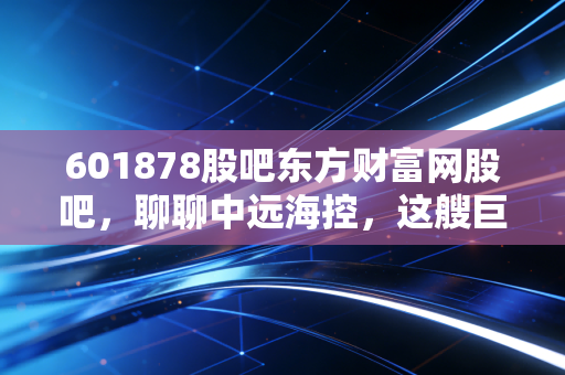 601878股吧东方财富网股吧，聊聊中远海控，这艘巨轮还能载我们驶向何方？