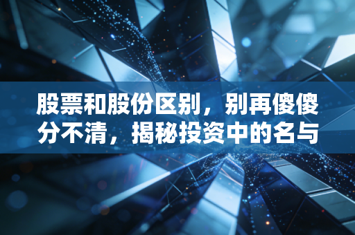 股票和股份区别，别再傻傻分不清，揭秘投资中的名与实
