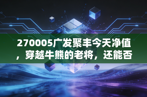270005广发聚丰今天净值，穿越牛熊的老将，还能否承载你的财富梦想？