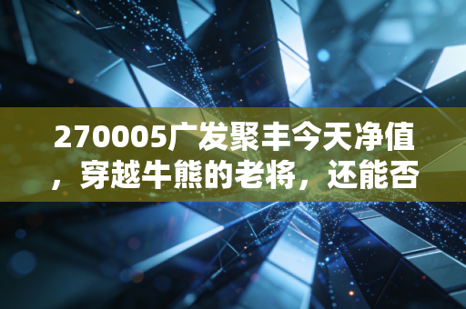 270005广发聚丰今天净值，穿越牛熊的老将，还能否承载你的财富梦想？