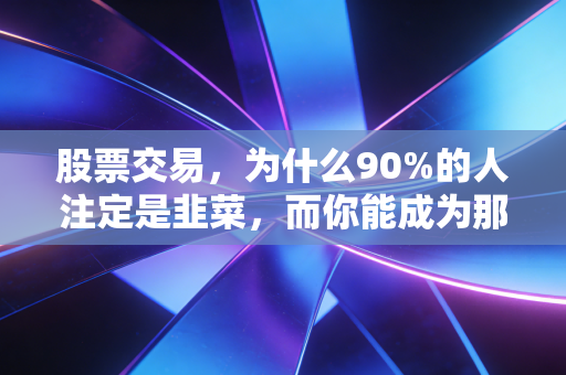 股票交易，为什么90%的人注定是韭菜，而你能成为那10%吗？