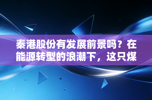 秦港股份有发展前景吗?在能源转型的浪潮下,这只煤炭巨轮还能乘风破浪吗?