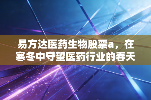 易方达医药生物股票a,在寒冬中守望医药行业的春天,我们是否还应该坚持?