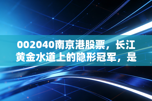002040南京港股票，长江黄金水道上的隐形冠军，是稳健防御还是被遗忘的价值洼洼？