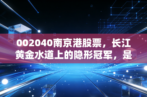002040南京港股票,长江黄金水道上的隐形冠军,是稳健防御还是被遗忘的价值洼洼?
