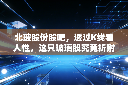 北玻股份股吧，透过K线看人性，这只玻璃股究竟折射出怎样的财富光影？