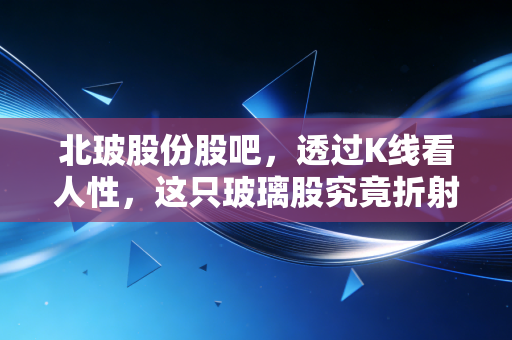 北玻股份股吧，透过K线看人性，这只玻璃股究竟折射出怎样的财富光影？