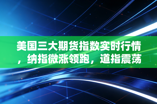 美国三大期货指数实时行情，纳指微涨领跑，道指震荡整理，在不确定性中寻找定心丸