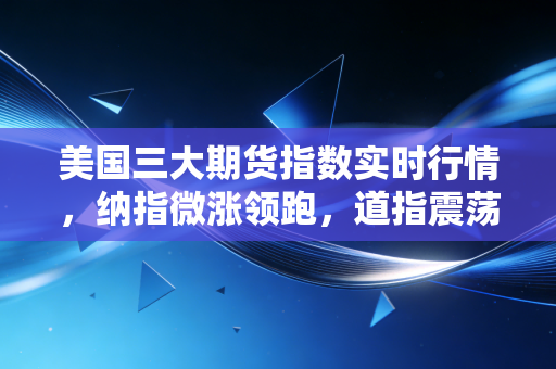 美国三大期货指数实时行情，纳指微涨领跑，道指震荡整理，在不确定性中寻找定心丸