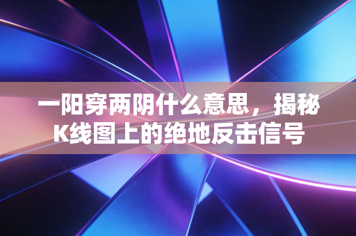 一阳穿两阴什么意思，揭秘K线图上的绝地反击信号
