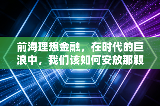 前海理想金融，在时代的巨浪中，我们该如何安放那颗焦虑的财富之心？