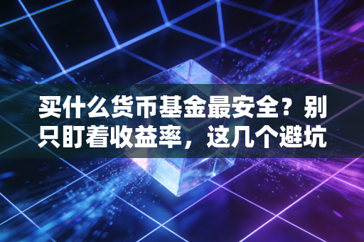 买什么货币基金最安全？别只盯着收益率，这几个避坑指南才是关键