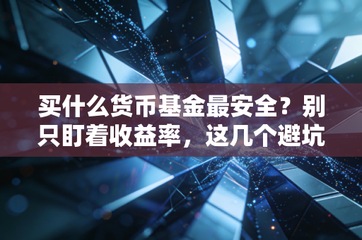 买什么货币基金最安全？别只盯着收益率，这几个避坑指南才是关键