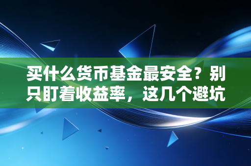 买什么货币基金最安全？别只盯着收益率，这几个避坑指南才是关键
