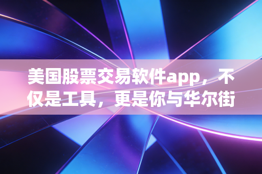 美国股票交易软件app,不仅是工具,更是你与华尔街博弈的武器库