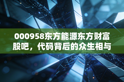 000958东方能源东方财富股吧,代码背后的众生相与ST大集的借尸还魂录