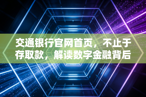 交通银行官网首页,不止于存取款,解读数字金融背后的温度与智慧
