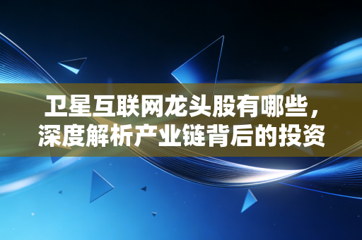 卫星互联网龙头股有哪些，深度解析产业链背后的投资机遇与风险