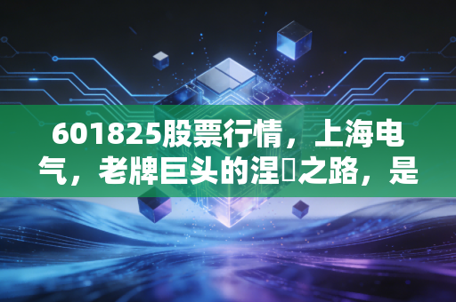 601825股票行情,上海电气,老牌巨头的涅槃之路,是机会还是博弈?
